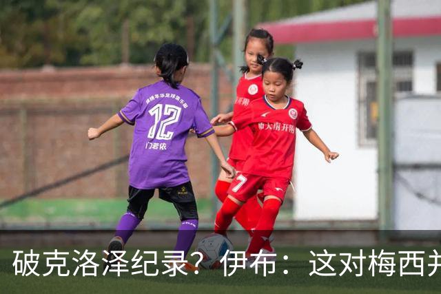 破克洛泽纪录？伊布：这对梅西并不重要，但队友一定会帮他破纪录